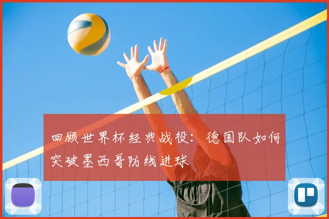 回顾世界杯经典战役：德国队如何突破墨西哥防线进球