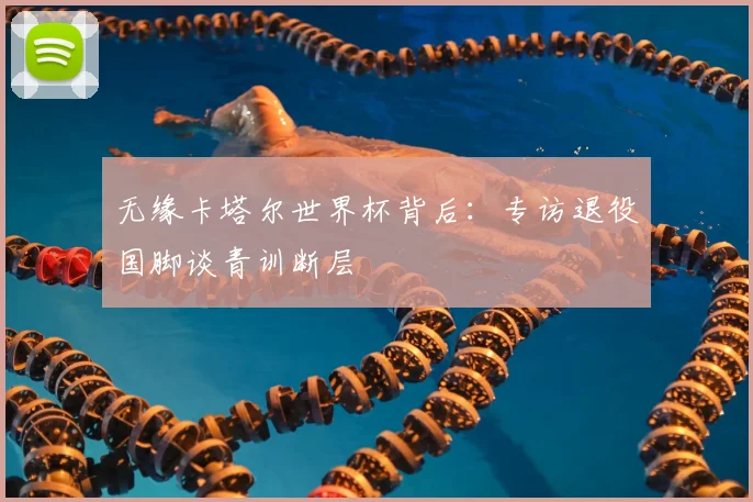 无缘卡塔尔世界杯背后：专访退役国脚谈青训断层