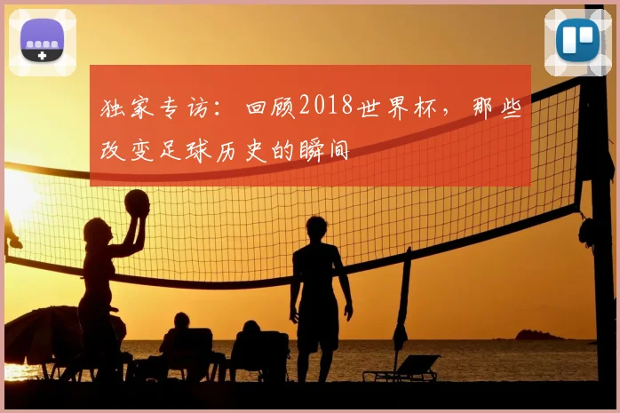 独家专访：回顾2018世界杯，那些改变足球历史的瞬间