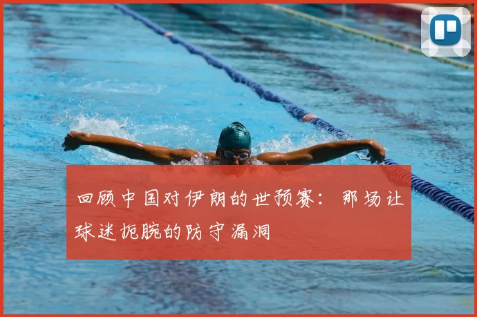 回顾中国对伊朗的世预赛：那场让球迷扼腕的防守漏洞