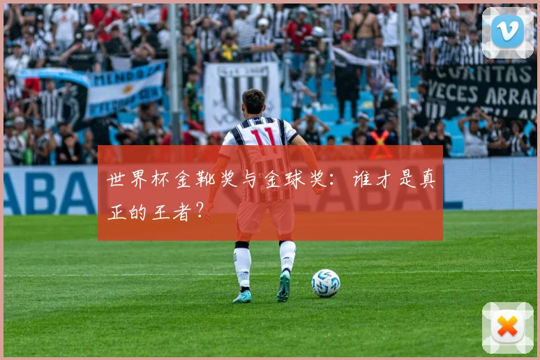 世界杯金靴奖与金球奖：谁才是真正的王者？