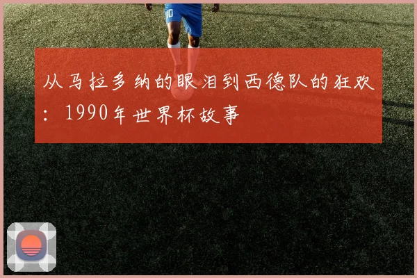 从马拉多纳的眼泪到西德队的狂欢：1990年世界杯故事