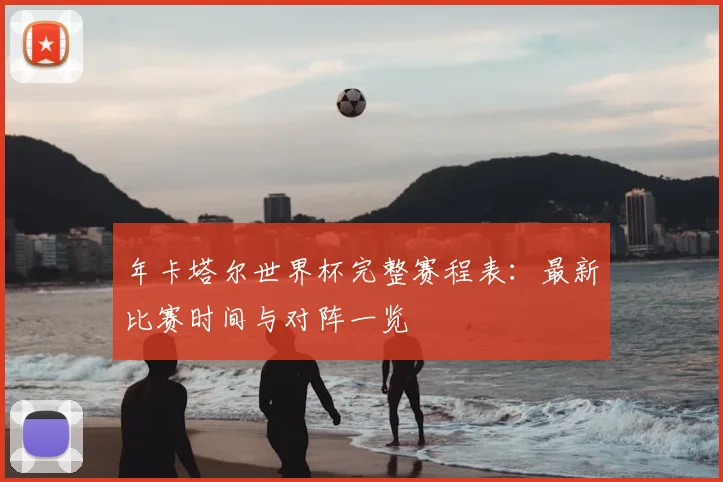 年卡塔尔世界杯完整赛程表：最新比赛时间与对阵一览