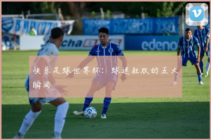 快乐足球世界杯:球迷狂欢的五大瞬间