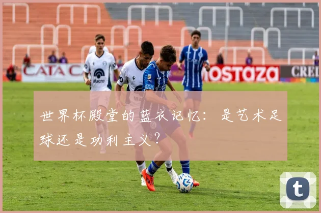 世界杯殿堂的蓝衣记忆:是艺术足球还是功利主义?