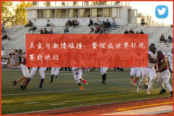 美食与激情碰撞，餐馆成世界杯观赛新地标