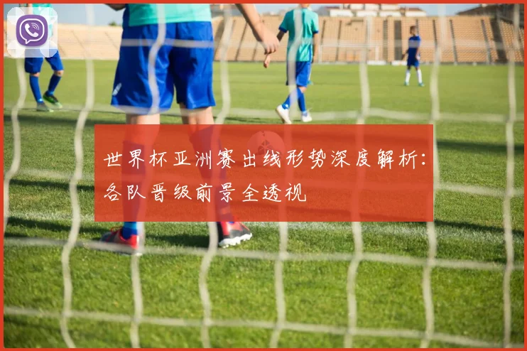 世界杯亚洲赛出线形势深度解析：各队晋级前景全透视