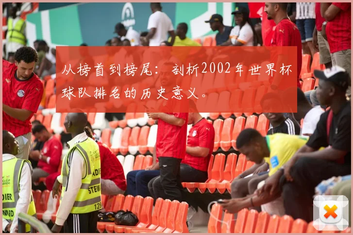从榜首到榜尾：剖析2002年世界杯球队排名的历史意义。